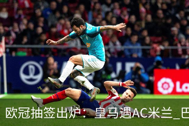 欧冠抽签出炉：皇马遇AC米兰 巴萨碰拜仁